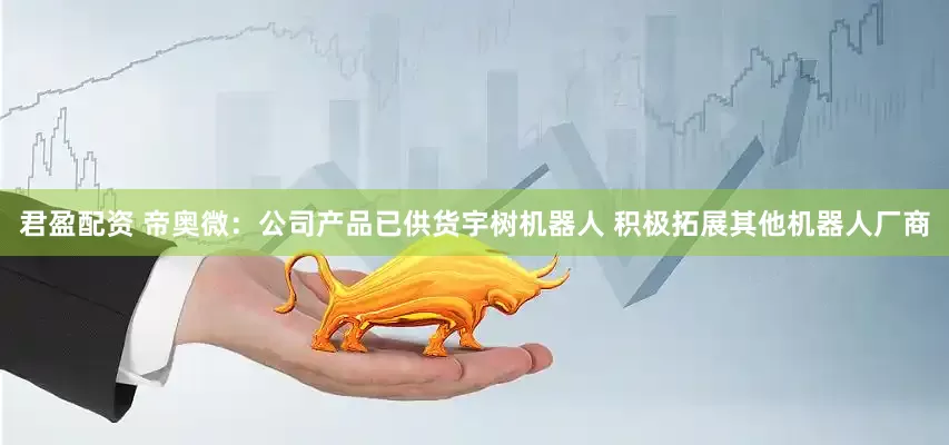 君盈配资 帝奥微：公司产品已供货宇树机器人 积极拓展其他机器人厂商