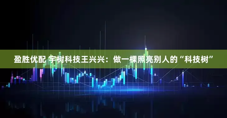 盈胜优配 宇树科技王兴兴：做一棵照亮别人的“科技树”