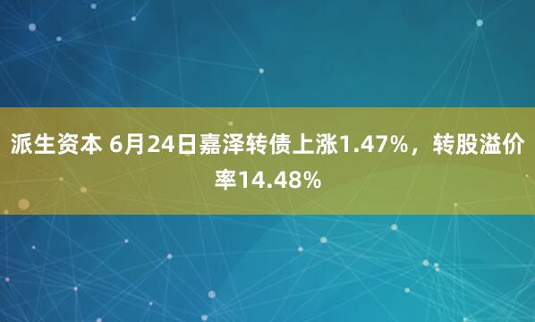 派生资本 6月24日嘉泽转债上涨1.47%，转股溢价率14.48%