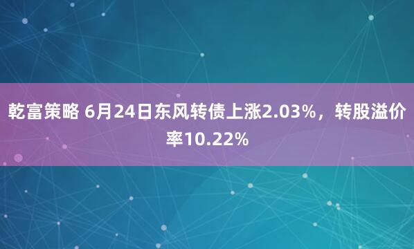 乾富策略 6月24日东风转债上涨2.03%，转股溢价率10.22%