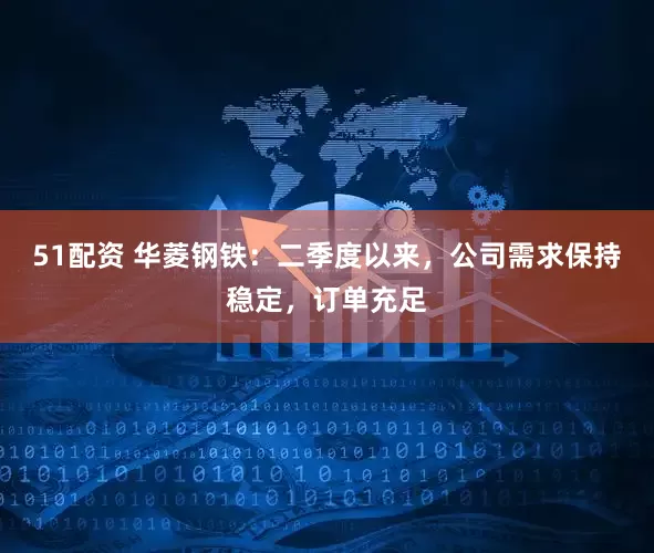 51配资 华菱钢铁：二季度以来，公司需求保持稳定，订单充足