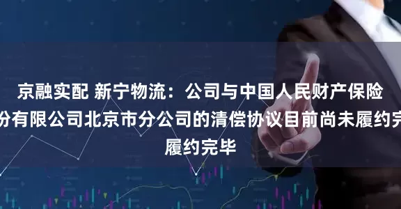 京融实配 新宁物流：公司与中国人民财产保险股份有限公司北京市分公司的清偿协议目前尚未履约完毕