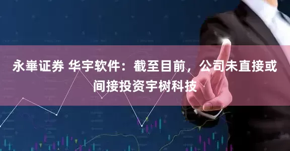 永崋证券 华宇软件：截至目前，公司未直接或间接投资宇树科技