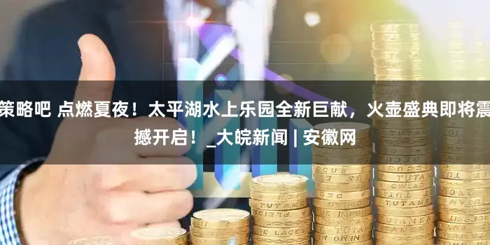 策略吧 点燃夏夜！太平湖水上乐园全新巨献，火壶盛典即将震撼开启！_大皖新闻 | 安徽网