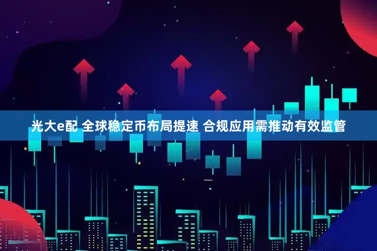 光大e配 全球稳定币布局提速 合规应用需推动有效监管