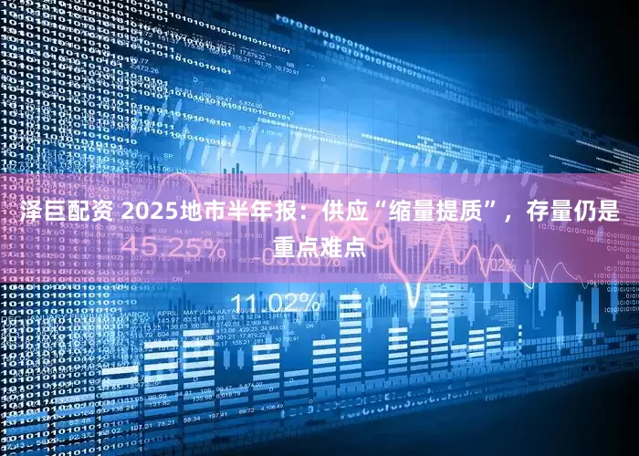 泽巨配资 2025地市半年报：供应“缩量提质”，存量仍是重点难点
