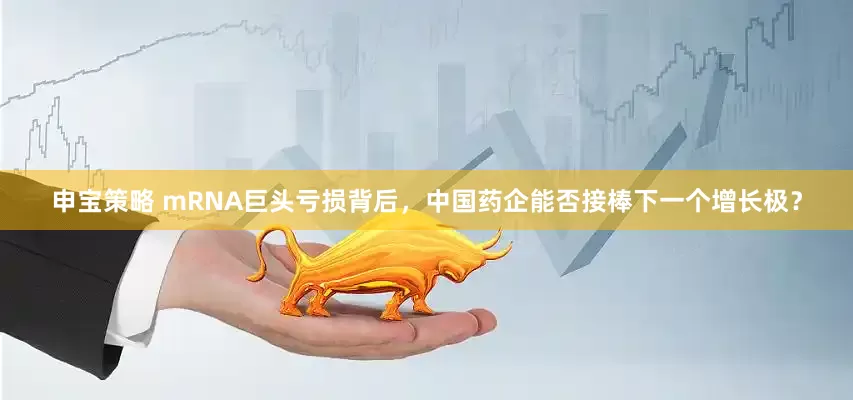 申宝策略 mRNA巨头亏损背后，中国药企能否接棒下一个增长极？