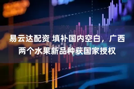 易云达配资 填补国内空白，广西两个水果新品种获国家授权