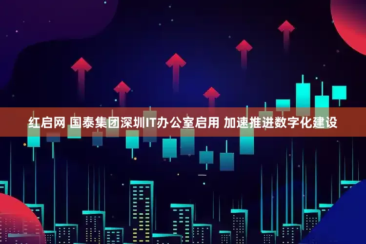 红启网 国泰集团深圳IT办公室启用 加速推进数字化建设