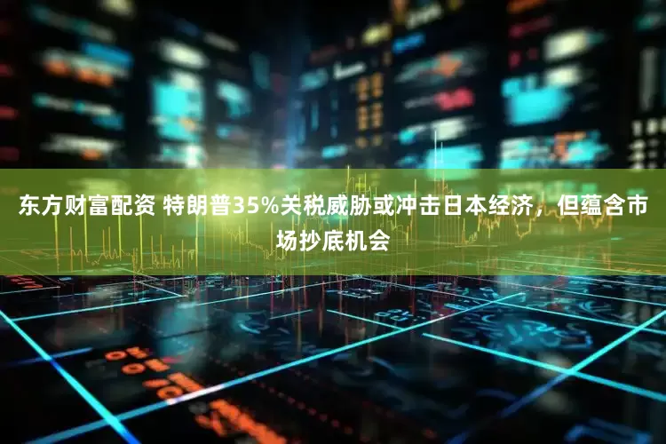 东方财富配资 特朗普35%关税威胁或冲击日本经济，但蕴含市场抄底机会