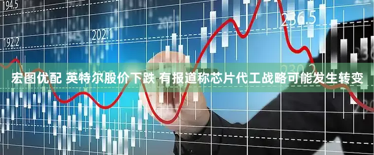 宏图优配 英特尔股价下跌 有报道称芯片代工战略可能发生转变