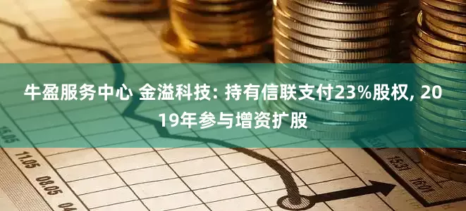 牛盈服务中心 金溢科技: 持有信联支付23%股权, 2019年参与增资扩股