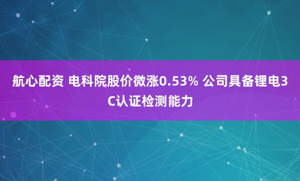 航心配资 电科院股价微涨0.53% 公司具备锂电3C认证检测能力