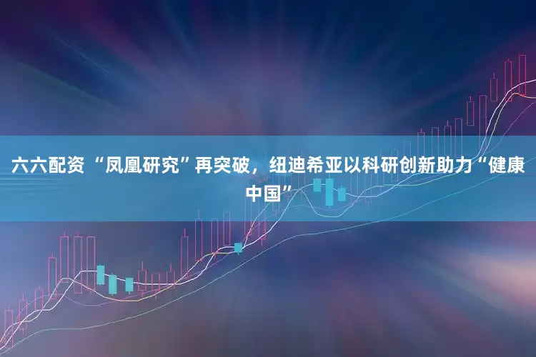 六六配资 “凤凰研究”再突破，纽迪希亚以科研创新助力“健康中国”