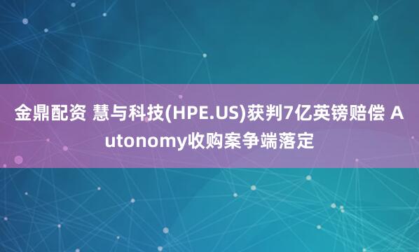 金鼎配资 慧与科技(HPE.US)获判7亿英镑赔偿 Autonomy收购案争端落定