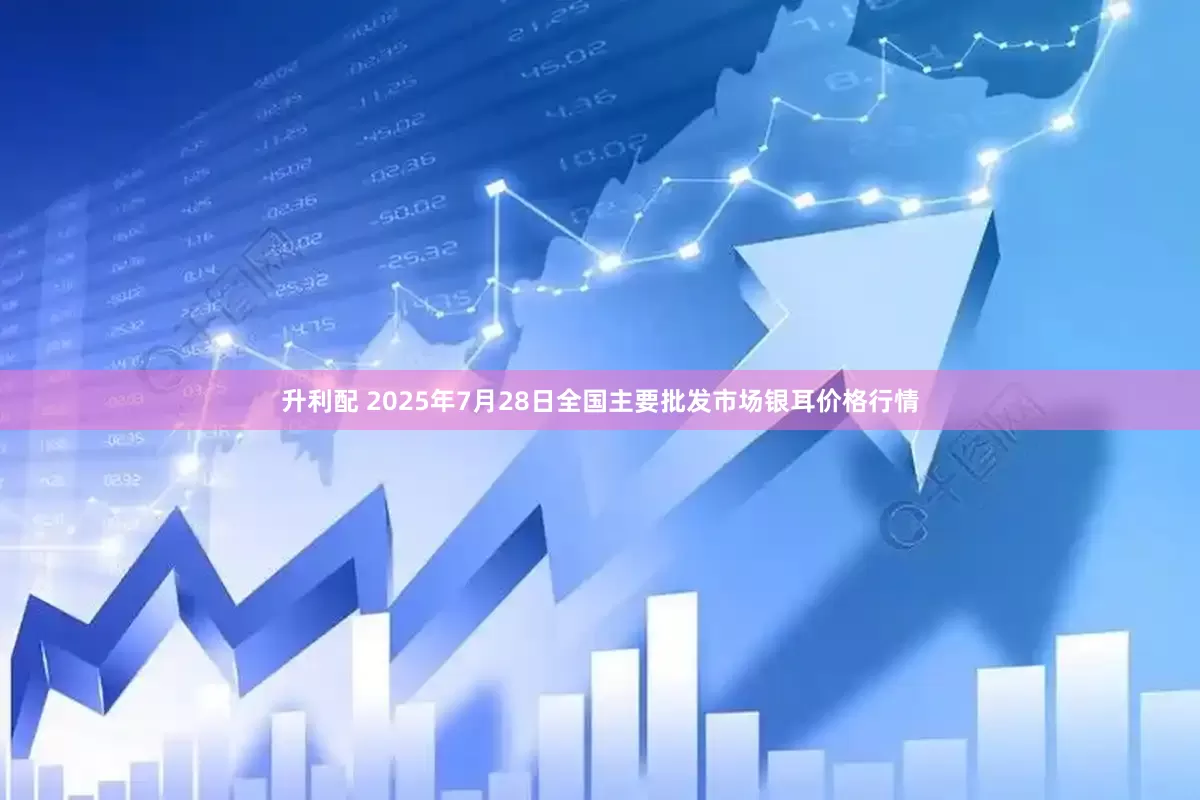 升利配 2025年7月28日全国主要批发市场银耳价格行情