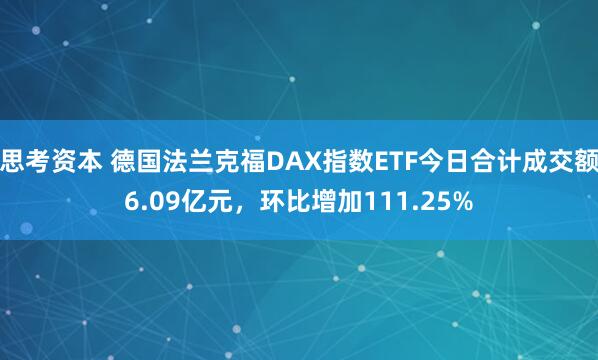 思考资本 德国法兰克福DAX指数ETF今日合计成交额6.09亿元，环比增加111.25%