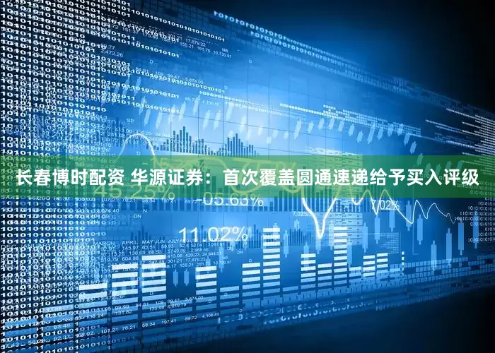 长春博时配资 华源证券：首次覆盖圆通速递给予买入评级