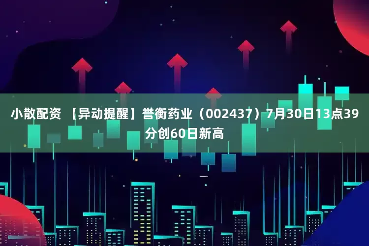 小散配资 【异动提醒】誉衡药业（002437）7月30日13点39分创60日新高