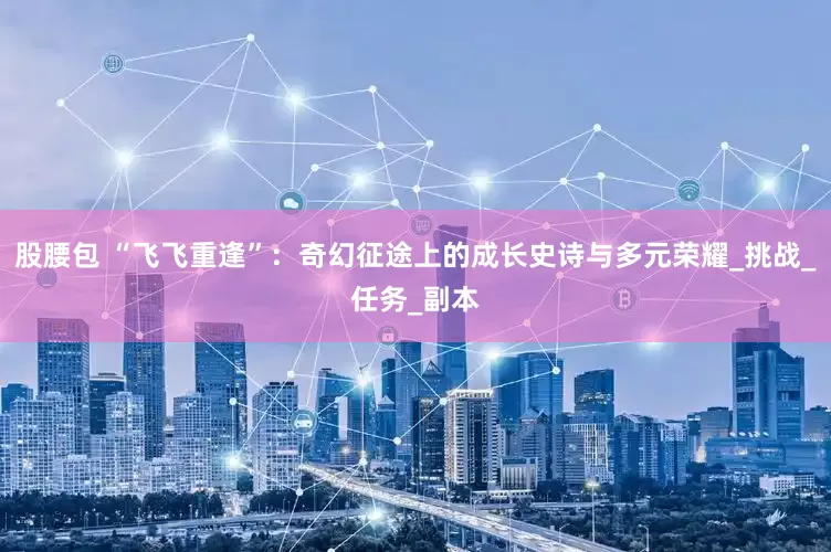 股腰包 “飞飞重逢”：奇幻征途上的成长史诗与多元荣耀_挑战_任务_副本