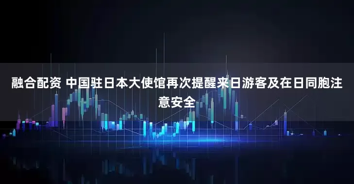 融合配资 中国驻日本大使馆再次提醒来日游客及在日同胞注意安全