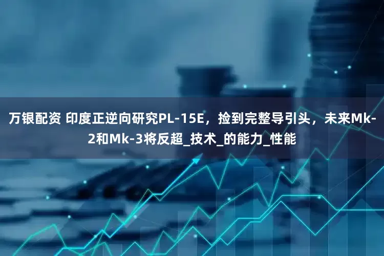 万银配资 印度正逆向研究PL-15E，捡到完整导引头，未来Mk-2和Mk-3将反超_技术_的能力_性能