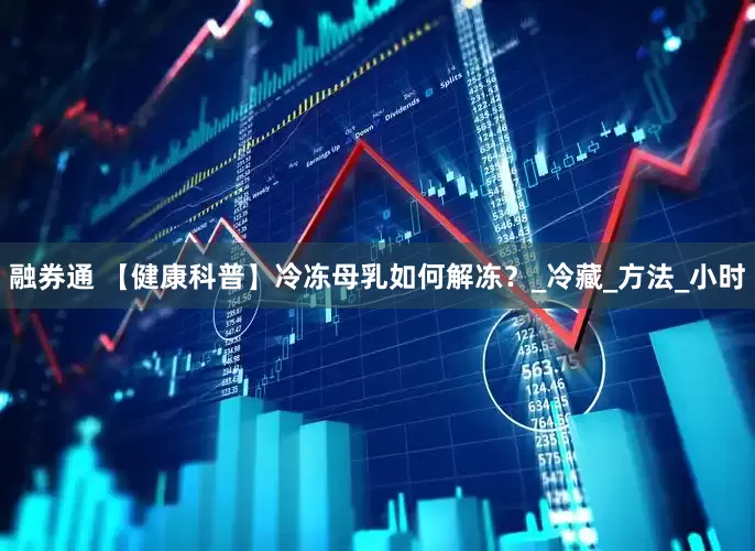 融券通 【健康科普】冷冻母乳如何解冻？_冷藏_方法_小时
