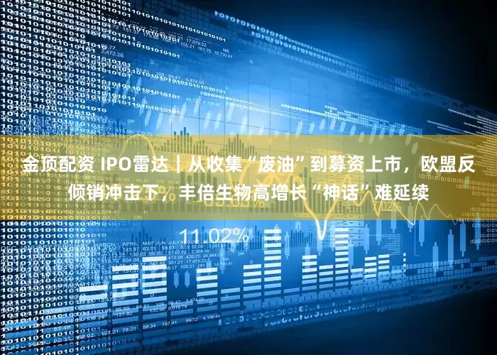 金顶配资 IPO雷达｜从收集“废油”到募资上市，欧盟反倾销冲击下，丰倍生物高增长“神话”难延续