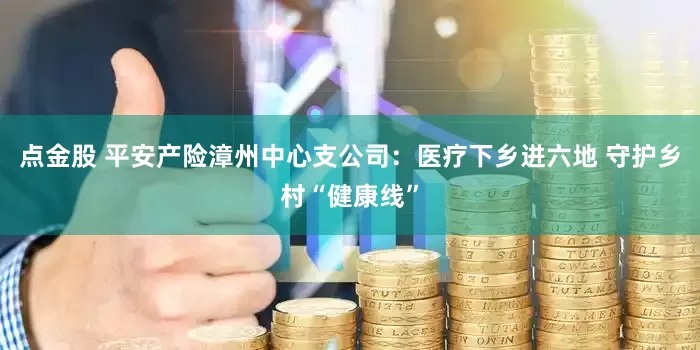 点金股 平安产险漳州中心支公司：医疗下乡进六地 守护乡村“健康线”