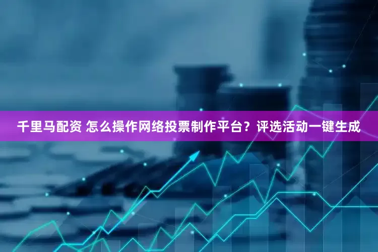 千里马配资 怎么操作网络投票制作平台？评选活动一键生成