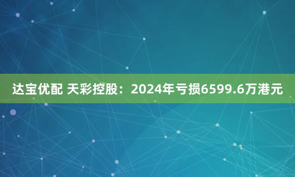 达宝优配 天彩控股：2024年亏损6599.6万港元