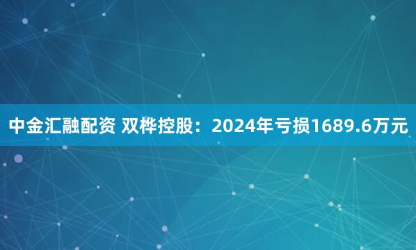 中金汇融配资 双桦控股：2024年亏损1689.6万元