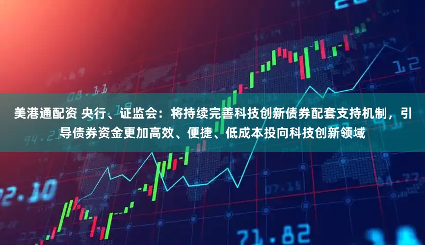 美港通配资 央行、证监会：将持续完善科技创新债券配套支持机制，引导债券资金更加高效、便捷、低成本投向科技创新领域