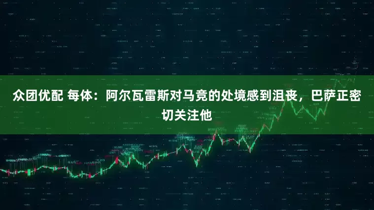 众团优配 每体：阿尔瓦雷斯对马竞的处境感到沮丧，巴萨正密切关注他