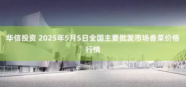 华信投资 2025年5月5日全国主要批发市场香菜价格行情