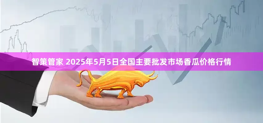 智策管家 2025年5月5日全国主要批发市场香瓜价格行情
