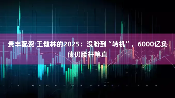 贵丰配资 王健林的2025：没盼到“转机”，6000亿负债仍腰杆笔直