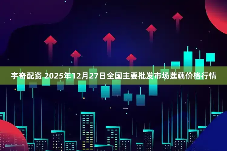 宇奇配资 2025年12月27日全国主要批发市场莲藕价格行情