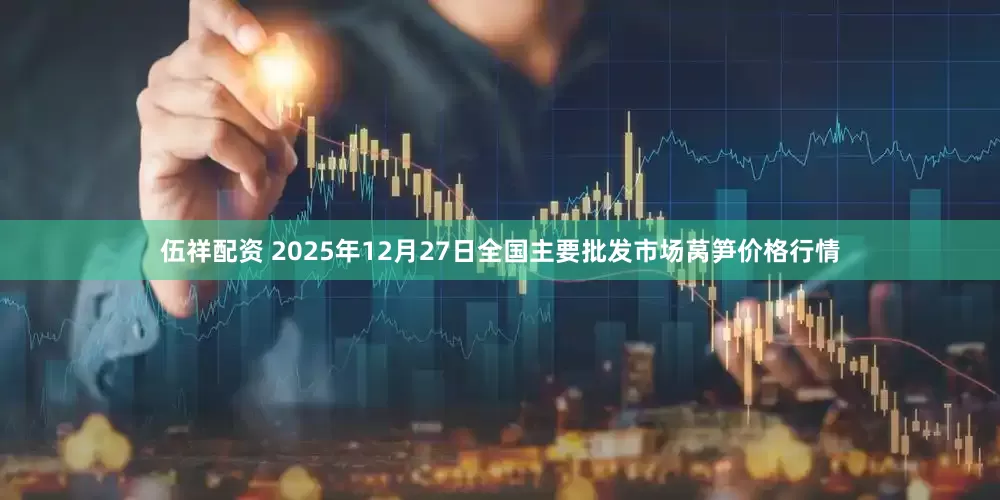 伍祥配资 2025年12月27日全国主要批发市场莴笋价格行情
