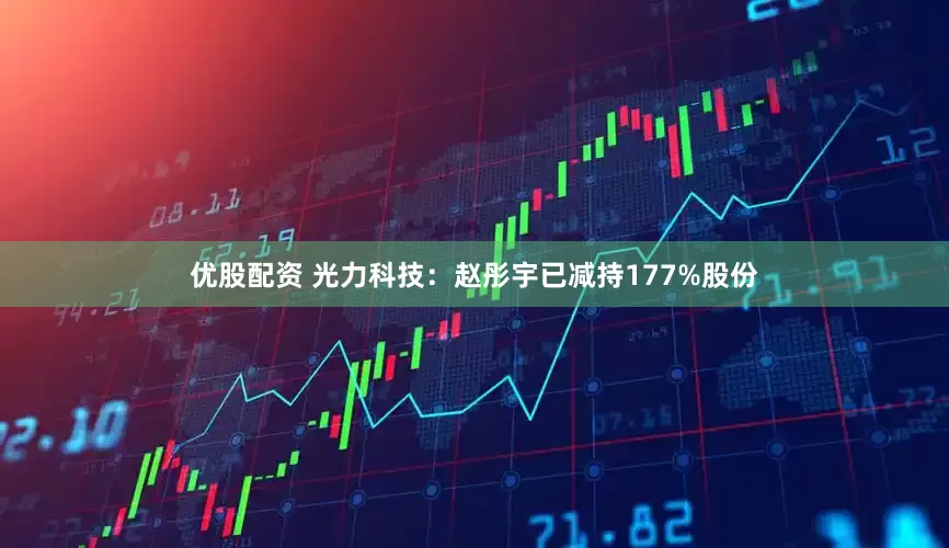 优股配资 光力科技：赵彤宇已减持177%股份