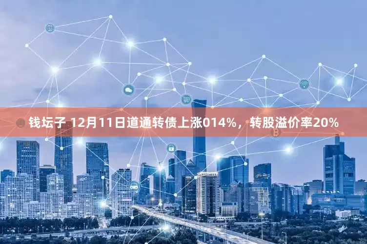 钱坛子 12月11日道通转债上涨014%，转股溢价率20%