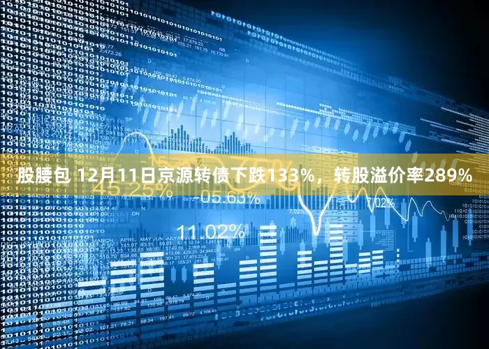 股腰包 12月11日京源转债下跌133%，转股溢价率289%