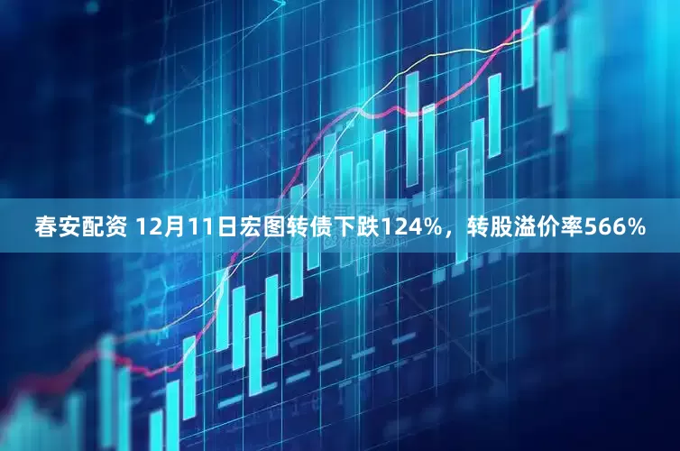 春安配资 12月11日宏图转债下跌124%，转股溢价率566%
