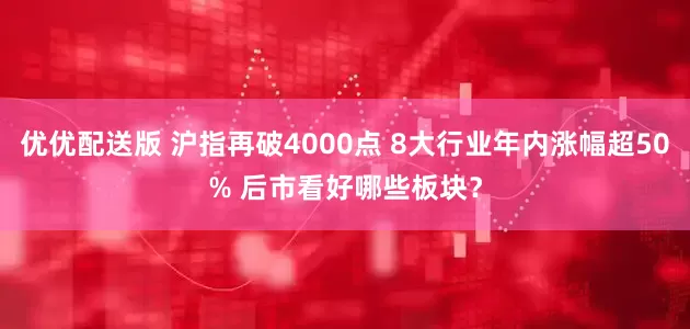 优优配送版 沪指再破4000点 8大行业年内涨幅超50% 后市看好哪些板块？