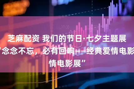 芝麻配资 我们的节日·七夕主题展丨“念念不忘，必有回响——经典爱情电影展”